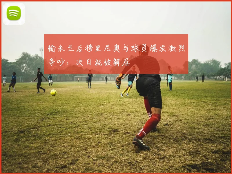 输米兰后穆里尼奥与球员爆发激烈争吵，次日就被解雇