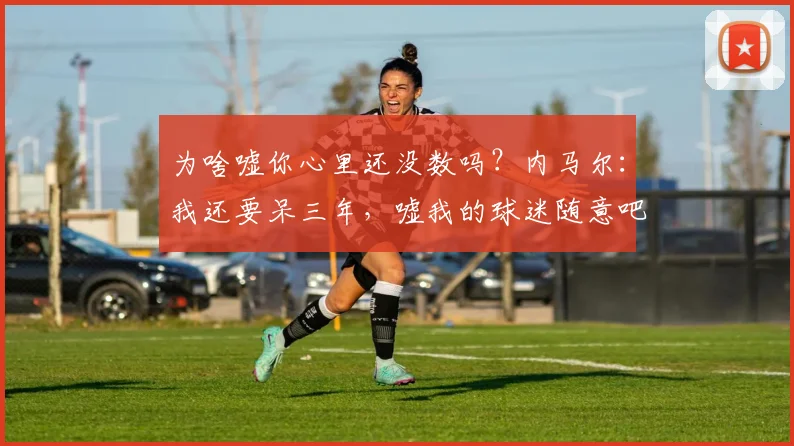 为啥嘘你心里还没数吗？内马尔：我还要呆三年，嘘我的球迷随意吧