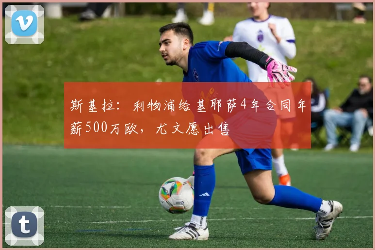 斯基拉：利物浦给基耶萨4年合同年薪500万欧，尤文愿出售
