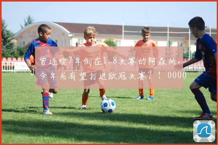 曾连续7年倒在1_8决赛的阿森纳，今年或有望打进欧冠决赛？！0000644