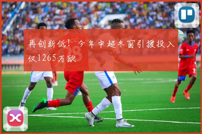 再创新低！今年中超冬窗引援投入仅1265万欧