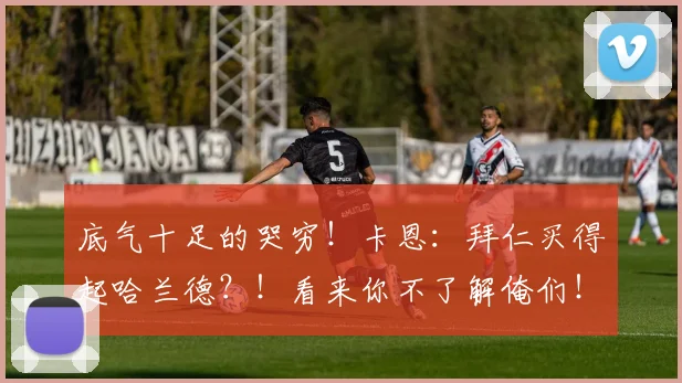 底气十足的哭穷！卡恩：拜仁买得起哈兰德？！看来你不了解俺们！