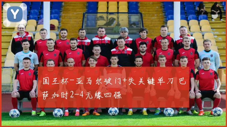 国王杯-亚马尔破门+失关键单刀 巴萨加时2-4无缘四强