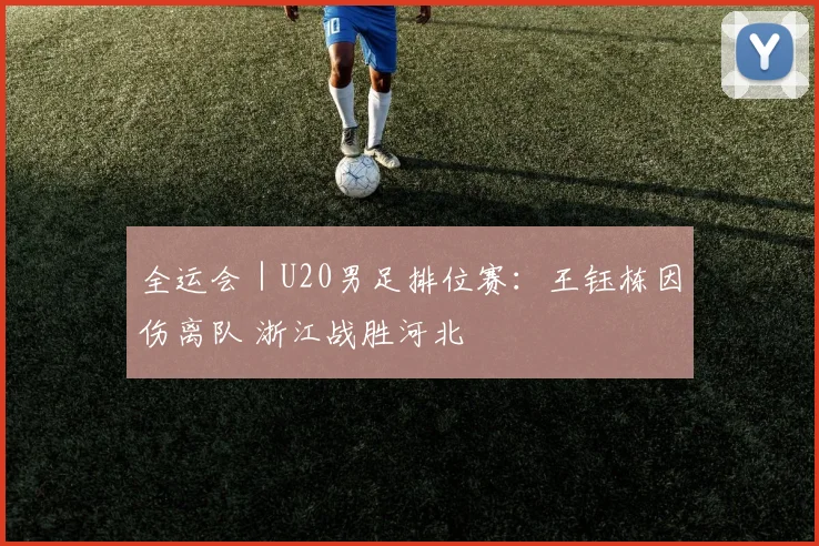 全运会｜U20男足排位赛：王钰栋因伤离队 浙江战胜河北