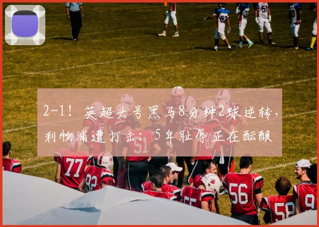 2-1！英超头号黑马8分钟2球逆转，利物浦遭打击：5年耻辱正在酝酿