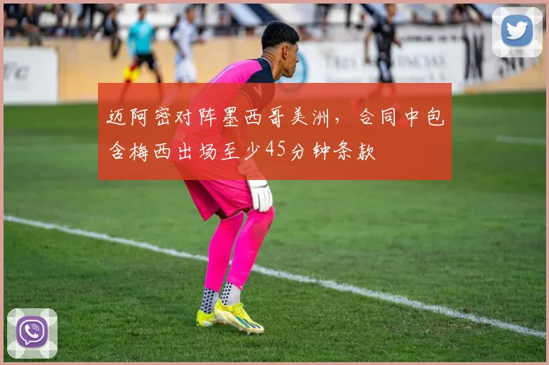 迈阿密对阵墨西哥美洲，合同中包含梅西出场至少45分钟条款