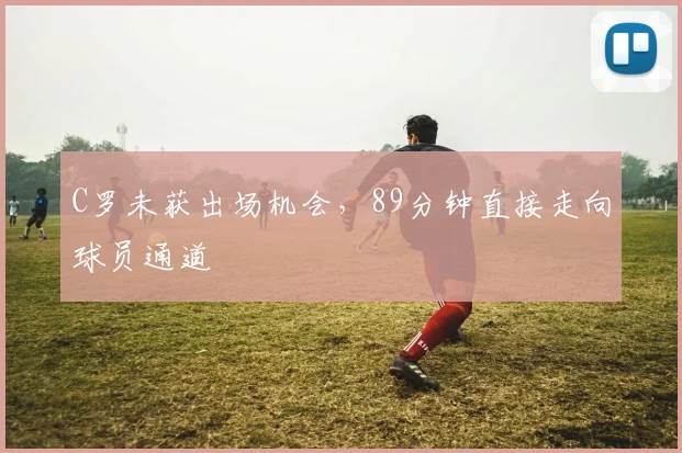 C罗未获出场机会，89分钟直接走向球员通道