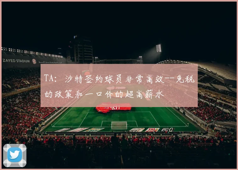 TA：沙特签约球员非常高效--免税的政策和一口价的超高薪水