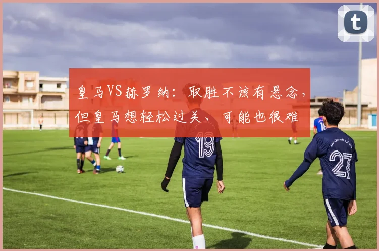 皇马VS赫罗纳：取胜不该有悬念，但皇马想轻松过关、可能也很难