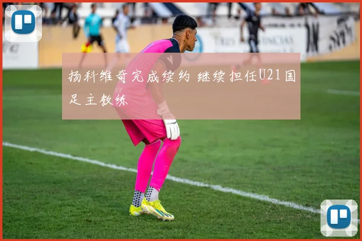 扬科维奇完成续约 继续担任U21国足主教练