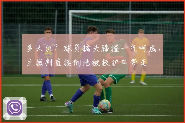 多大仇？球员擒头膝撞一气呵成，主裁判直接倒地被救护车带走