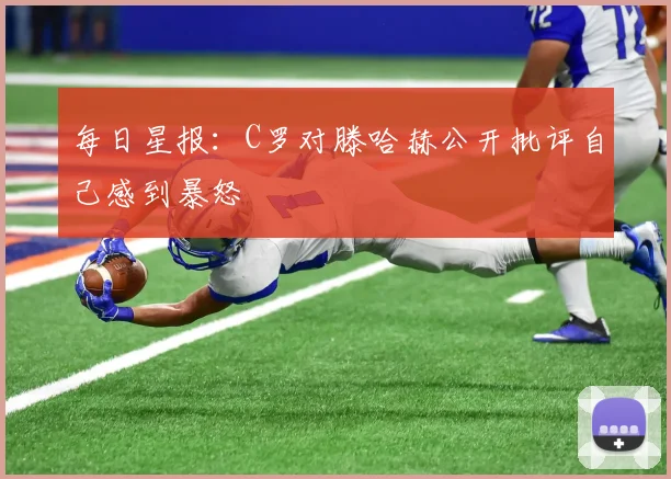 每日星报：C罗对滕哈赫公开批评自己感到暴怒