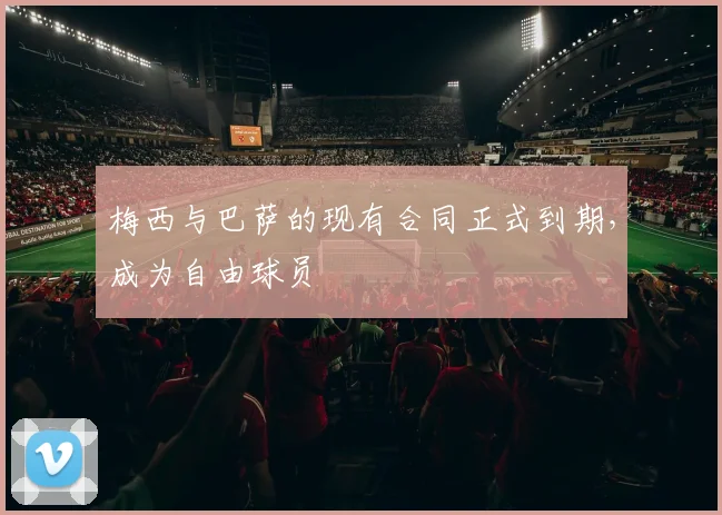 梅西与巴萨的现有合同正式到期，成为自由球员