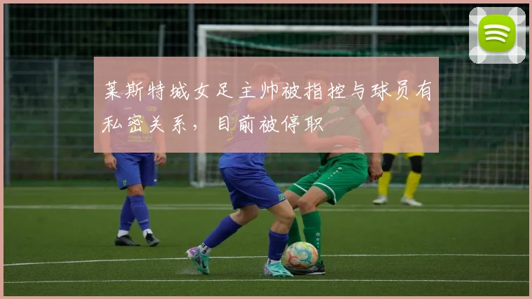 莱斯特城女足主帅被指控与球员有私密关系，目前被停职