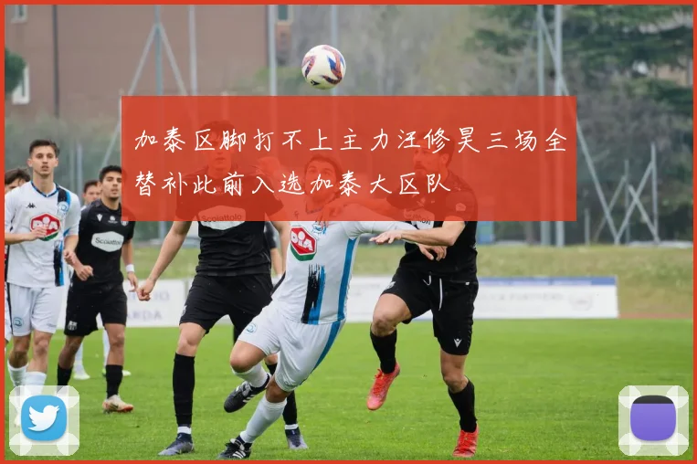 加泰区脚打不上主力汪修昊三场全替补此前入选加泰大区队