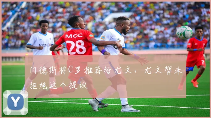 门德斯将C罗推荐给尤文，尤文暂未拒绝这个提议