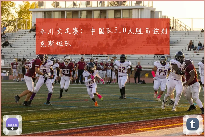 永川女足赛：中国队5_0大胜乌兹别克斯坦队