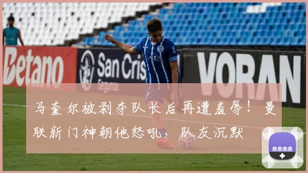 马奎尔被剥夺队长后再遭羞辱！曼联新门神朝他怒吼，队友沉默