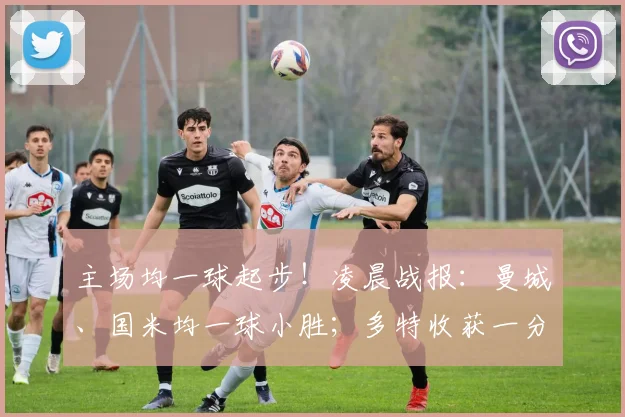 主场均一球起步！凌晨战报：曼城、国米均一球小胜；多特收获一分