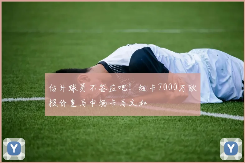 估计球员不答应吧！纽卡7000万欧报价皇马中场卡马文加