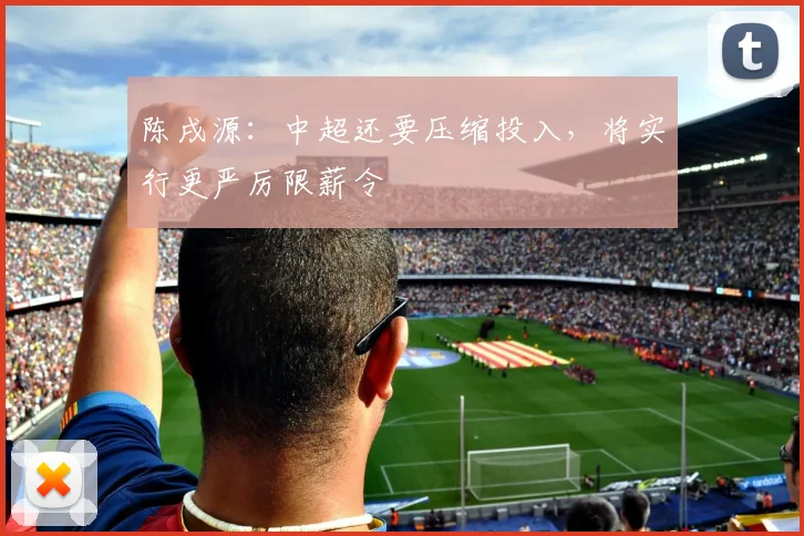 陈戌源：中超还要压缩投入，将实行更严厉限薪令