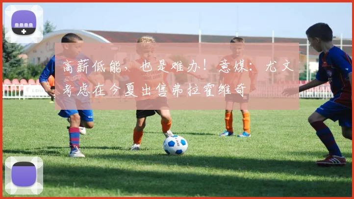 高薪低能，也是难办！意媒：尤文考虑在今夏出售弗拉霍维奇