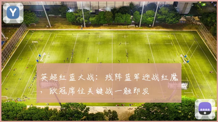 英超红蓝大战：残阵蓝军迎战红魔，欧冠席位关键战一触即发