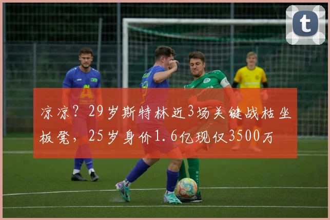 凉凉？29岁斯特林近3场关键战枯坐板凳，25岁身价1.6亿现仅3500万