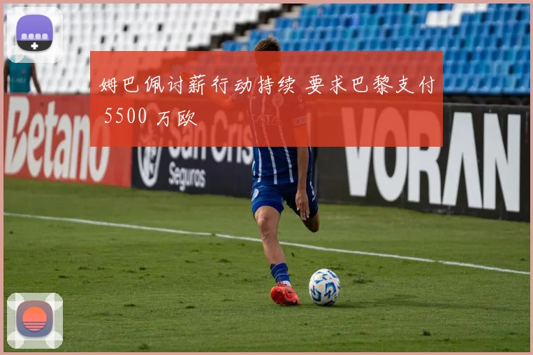 姆巴佩讨薪行动持续 要求巴黎支付 5500 万欧