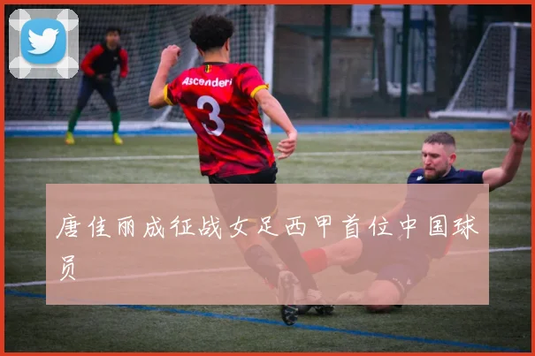 唐佳丽成征战女足西甲首位中国球员