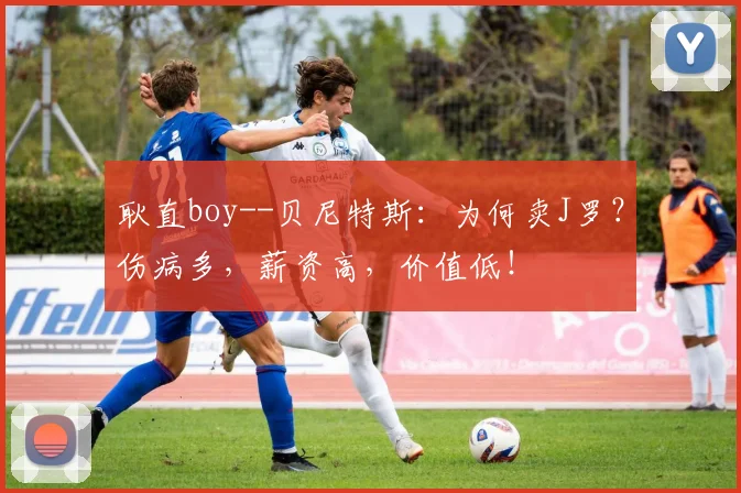 耿直boy--贝尼特斯：为何卖J罗？伤病多，薪资高，价值低！