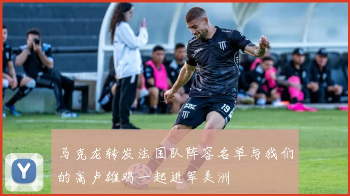 马克龙转发法国队阵容名单与我们的高卢雄鸡一起进军美洲