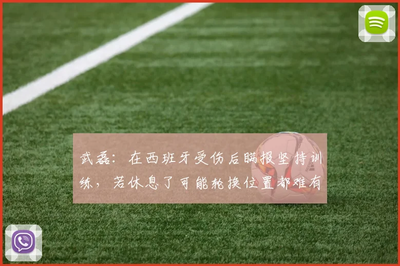 武磊：在西班牙受伤后瞒报坚持训练，若休息了可能轮换位置都难有