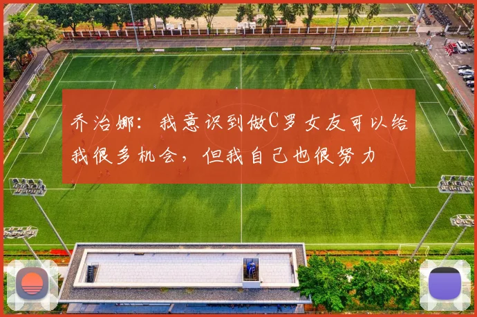 乔治娜：我意识到做C罗女友可以给我很多机会，但我自己也很努力