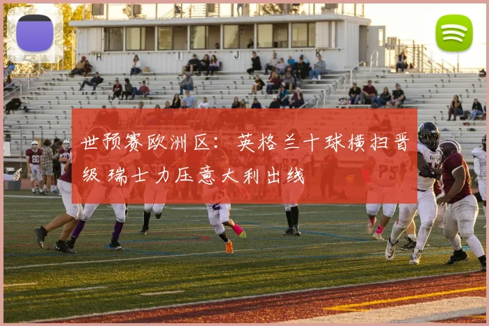 世预赛欧洲区：英格兰十球横扫晋级 瑞士力压意大利出线