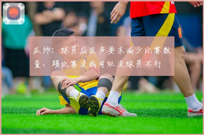 瓜帅：球员应发声要求减少比赛数量，踢比赛没我可以没球员不行