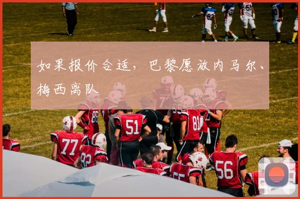 如果报价合适，巴黎愿放内马尔、梅西离队