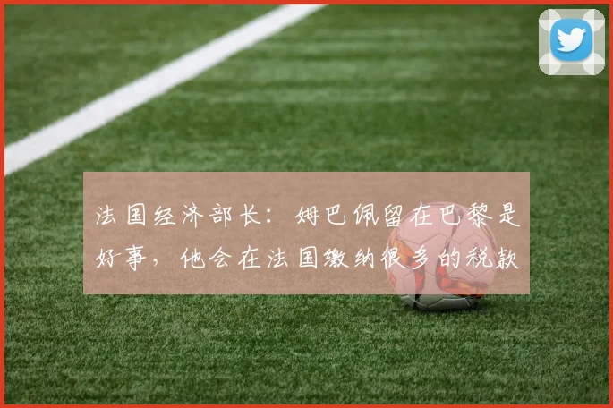 法国经济部长：姆巴佩留在巴黎是好事，他会在法国缴纳很多的税款