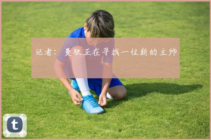 记者：曼联正在寻找一位新的主帅