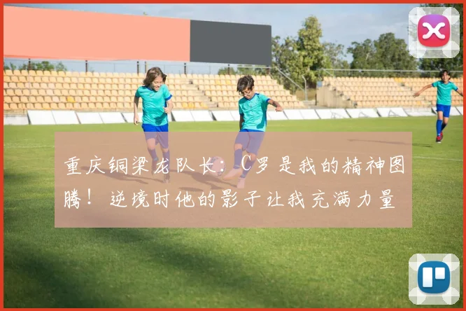 重庆铜梁龙队长：C罗是我的精神图腾！逆境时他的影子让我充满力量