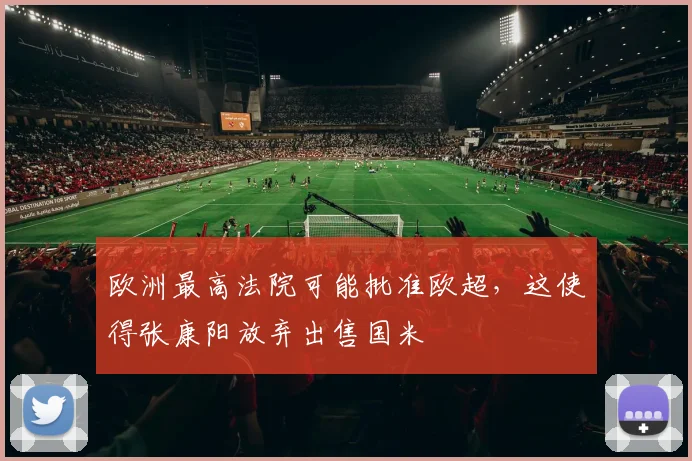 欧洲最高法院可能批准欧超，这使得张康阳放弃出售国米