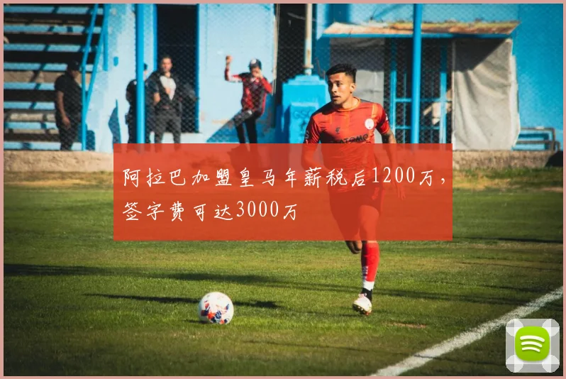 阿拉巴加盟皇马年薪税后1200万，签字费可达3000万