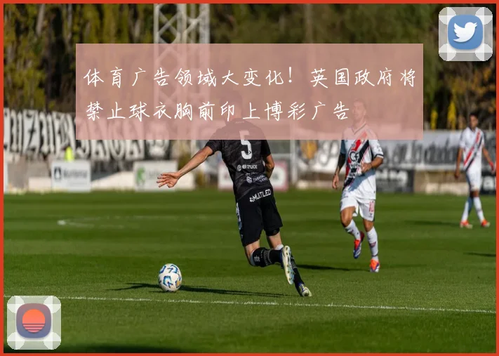 体育广告领域大变化！英国政府将禁止球衣胸前印上博彩广告