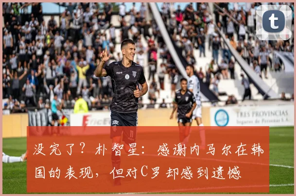 没完了？朴智星：感谢内马尔在韩国的表现，但对C罗却感到遗憾