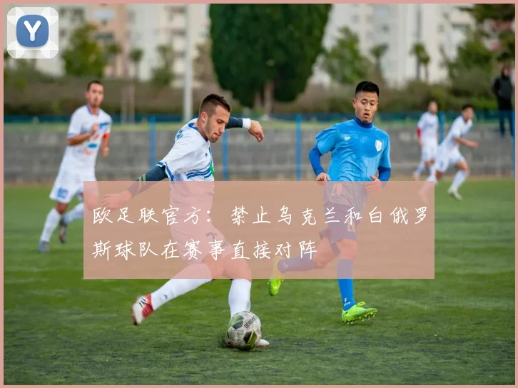 欧足联官方：禁止乌克兰和白俄罗斯球队在赛事直接对阵