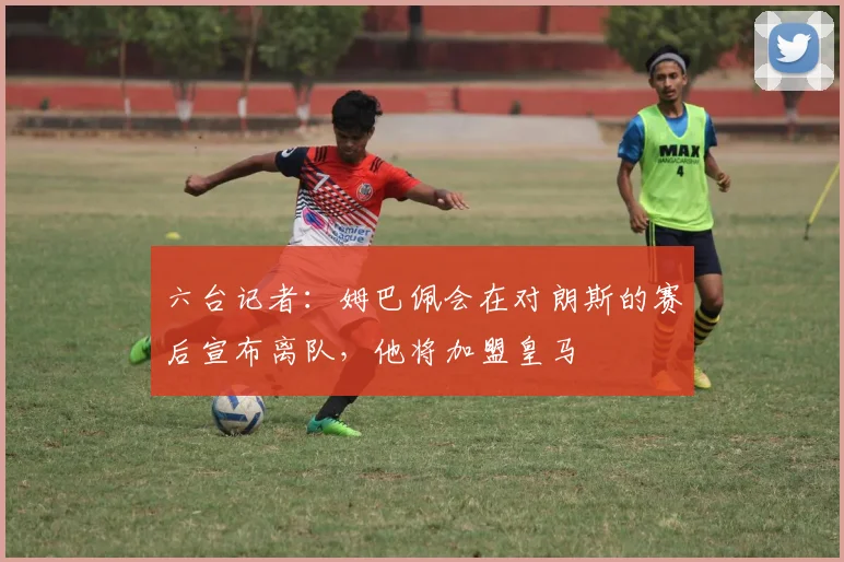 六台记者：姆巴佩会在对朗斯的赛后宣布离队，他将加盟皇马