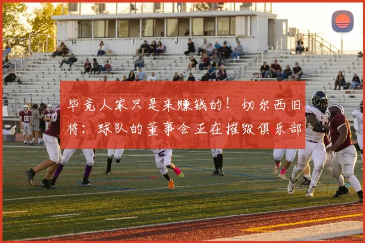 毕竟人家只是来赚钱的！切尔西旧将：球队的董事会正在摧毁俱乐部