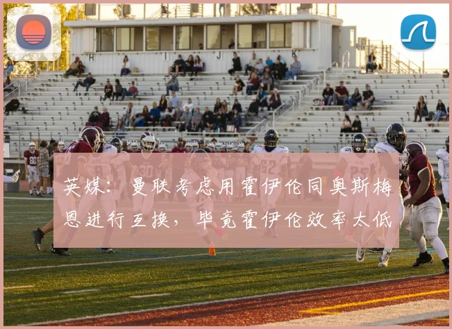 英媒：曼联考虑用霍伊伦同奥斯梅恩进行互换，毕竟霍伊伦效率太低