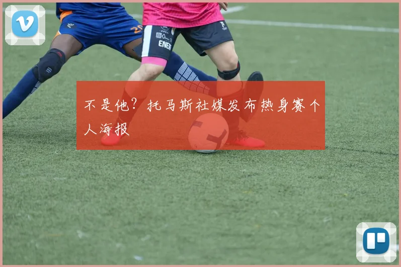 不是他？托马斯社媒发布热身赛个人海报