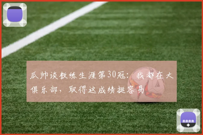 瓜帅谈教练生涯第30冠：我都在大俱乐部，取得这成绩挺容易